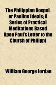 The Philippian Gospel, or Pauline Ideals; A Series of Practical Meditations Based Upon Paul's Letter to the Church of Philippi