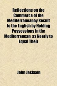 Reflections on the Commerce of the Mediterraneanay Result to the English by Holding Possessions in the Mediterranean, as Nearly to Equal Their