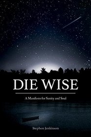 Die Wise: A Manifesto for Sanity and Soul in the Ending of Days