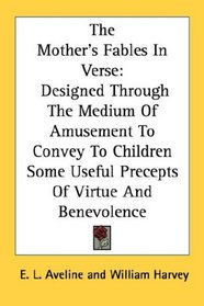 The Mother's Fables In Verse: Designed Through The Medium Of Amusement To Convey To Children Some Useful Precepts Of Virtue And Benevolence
