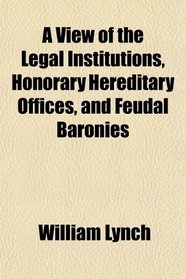 A View of the Legal Institutions, Honorary Hereditary Offices, and Feudal Baronies