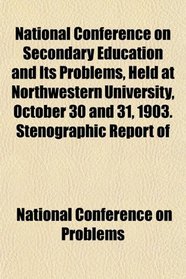 National Conference on Secondary Education and Its Problems, Held at Northwestern University, October 30 and 31, 1903. Stenographic Report of