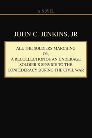 ALL THE SOLDIERS MARCHING Or, A RECOLLECTION OF AN UNDERAGE SOLDIER'S SERVICE TO THE CONFEDERACY DURING THE CIVIL WAR: A RECOLLECTION OF AN UNDERAGE SOLDIER TO THE CONFEDERACY DURING THE CIVIL WAR