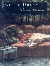 Noble Dreams, Wicked Pleasures: Orientalism in America, 1870 - 1930