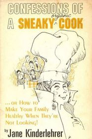 Confessions of a Sneaky Organic Cook: Or, How to Make Your Family Healthy When They're Not Looking!