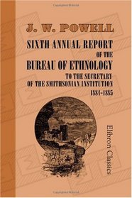 Sixth Annual Report of the Bureau of Ethnology to the Secretary of the Smithsonian Institution 1884-1885