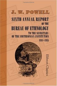 Sixth Annual Report of the Bureau of Ethnology to the Secretary of the Smithsonian Institution 1884-1885
