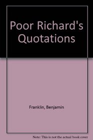 Poor Richard's quotations, being a collection of quotations from Poor Richard almanacks, published by Benjamin Franklin in the years of our Lord, 1733 through 1758