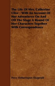 The Life Of Mrs. Catherine Clive - With An Account Of Her Adventures On And Off The Stage A Round Of Her Characters Together With Correspondence