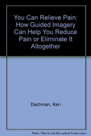 You Can Relieve Pain: How Guided Imagery Can Help You Reduce Pain or Eliminate It Altogether