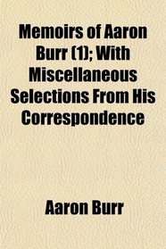 Memoirs of Aaron Burr (1); With Miscellaneous Selections From His Correspondence