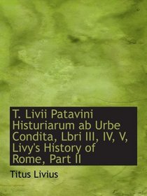 T. Livii Patavini Histuriarum ab Urbe Condita, Lbri III, IV, V, Livy's History of Rome, Part II