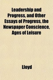Leadership and Progress, and Other Essays of Progress, the Newspaper Conscience, Ages of Leisure
