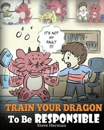 Train Your Dragon To Be Responsible: Teach Your Dragon About Responsibility. A Cute Children Story To Teach Kids How to Take Responsibility For The Choices They Make. (My Dragon Books) (Volume 12)