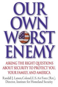 Our Own Worst Enemy: Asking the Right Questions About Security to Protect You, Your Family, and America