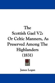 The Scottish Gael V2: Or Celtic Manners, As Preserved Among The Highlanders (1831)