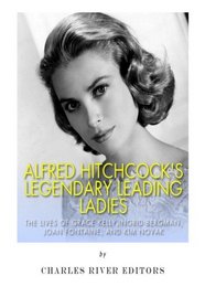 Alfred Hitchcock's Legendary Leading Ladies: The Lives of Grace Kelly, Ingrid Bergman, Joan Fontaine, and Kim Novak