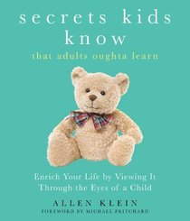Secrets Kids Know?that Adults Oughta Learn: Enriching Your Life by Viewing It Through The Eyes of a Child