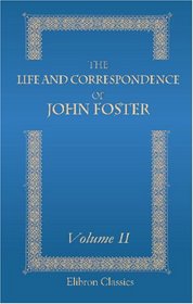The Life and Correspondence of John Foster: With Notices of Mr. Foster as a Preacher and a Companion by John Sheppard. Volume 2