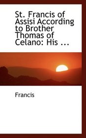 St. Francis of Assisi According to Brother Thomas of Celano: His ...