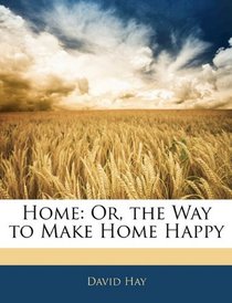 Home: Or, the Way to Make Home Happy