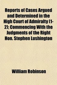 Reports of Cases Argued and Determined in the High Court of Admiralty (1-2); Commencing With the Judgments of the Right Hon. Stephen Lushington