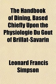 The Handbook of Dining, Based Chiefly Upon the Physiologie Du Got of Brillat-Savarin