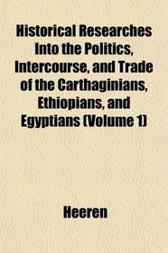 Historical Researches Into the Politics, Intercourse, and Trade of the Carthaginians, Ethiopians, and Egyptians (Volume 1)