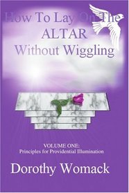 HOW TO LAY ON THE ALTAR WITHOUT WIGGLING: VOLUME ONE: PRINCIPLES FOR PROVIDENTIAL ILLUMINATION
