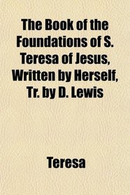 The Book of the Foundations of S. Teresa of Jesus, Written by Herself, Tr. by D. Lewis