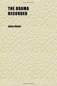 The Drama Recorded; Or, Barker's List of Plays, Alphabetically Arr., Exhibiting at One View, the Title, Size, Date, and Author, With Their