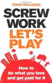 Screw Work, Let's Play: How to Do What You Love and Get Paid for it