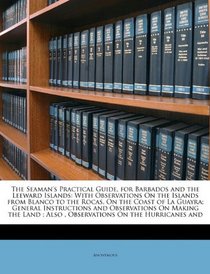 The Seaman's Practical Guide, for Barbados and the Leeward Islands: With Observations On the Islands from Blanco to the Rocas, On the Coast of La ... ; Also , Observations On the Hurricanes and