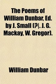 The Poems of William Dunbar, Ed. by J. Small (. J. G. Mackay, W. Gregor).