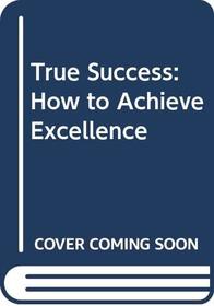 True Success: How to Achieve Excellence