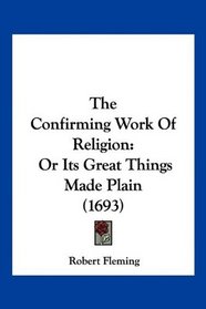 The Confirming Work Of Religion: Or Its Great Things Made Plain (1693)