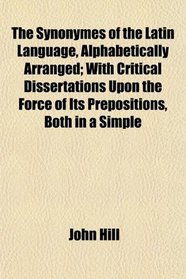 The Synonymes of the Latin Language, Alphabetically Arranged; With Critical Dissertations Upon the Force of Its Prepositions, Both in a Simple