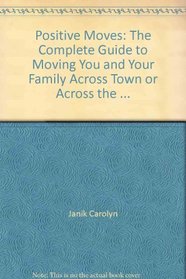 Positive Moves: The Complete Guide to Moving You and Your Family Across Town or Across the ...
