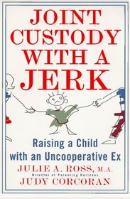 Joint Custody with a Jerk : Raising a Child with an Uncooperative Ex, A Hands on, practical guide to coping with custody issues that arise with an uncooperative ex-spouse
