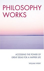 Philosophy Works: Accessing the Power of Great Ideas for a Happier Life