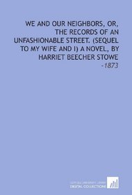 We and Our Neighbors, Or, the Records of an Unfashionable Street. (Sequel to My Wife and I) a Novel, by Harriet Beecher Stowe: -1873
