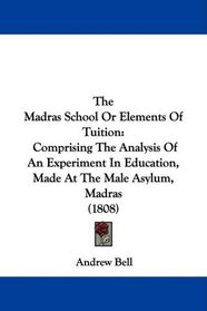The Madras School Or Elements Of Tuition: Comprising The Analysis Of An Experiment In Education, Made At The Male Asylum, Madras (1808)