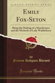 Emily Fox-Seton: Being the Making of a Marchioness and the Methods of Lady Walderhurst (Classic Reprint)