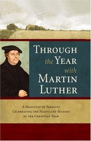 Through the Year with Martin Luther:  A Selection of Sermons Celebrating the Feasts and Seasons of the Christian Year