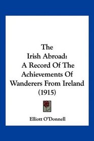 The Irish Abroad: A Record Of The Achievements Of Wanderers From Ireland (1915)