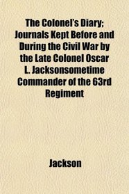 The Colonel's Diary; Journals Kept Before and During the Civil War by the Late Colonel Oscar L. Jacksonsometime Commander of the 63rd Regiment