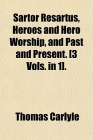 Sartor Resartus, Heroes and Hero Worship, and Past and Present. [3 Vols. in 1].