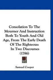 Consolation To The Mourner And Instruction Both To Youth And Old Age, From The Early Death Of The Righteous: In Two Discourses (1786)