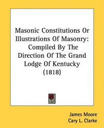 Masonic Constitutions Or Illustrations Of Masonry: Compiled By The Direction Of The Grand Lodge Of Kentucky (1818)
