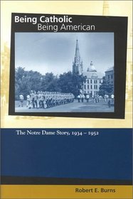 Being Catholic, Being American: The Notre Dame Story, 1934-1952 (The Mary and Tim Gray Series for the Study of Catholic Higher Education)